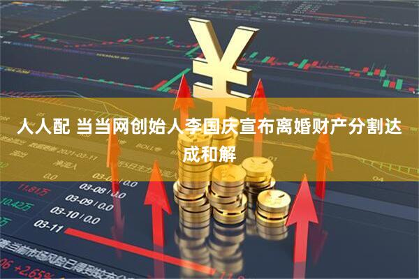 人人配 当当网创始人李国庆宣布离婚财产分割达成和解