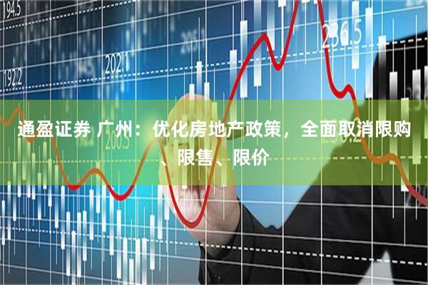 通盈证券 广州：优化房地产政策，全面取消限购、限售、限价