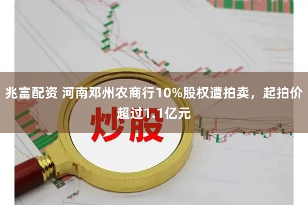 兆富配资 河南邓州农商行10%股权遭拍卖，起拍价超过1.1亿元