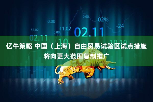 亿牛策略 中国（上海）自由贸易试验区试点措施将向更大范围复制推广