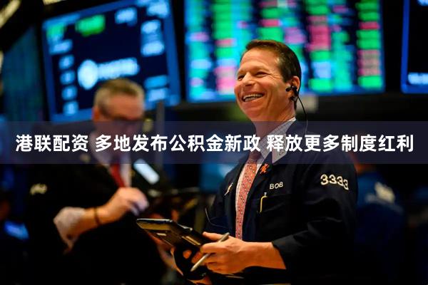 港联配资 多地发布公积金新政 释放更多制度红利