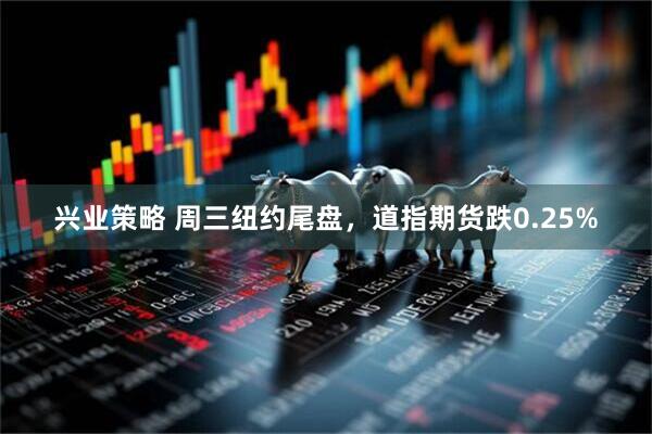 兴业策略 周三纽约尾盘，道指期货跌0.25%