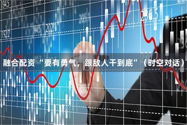 融合配资 “要有勇气，跟敌人干到底”（时空对话）