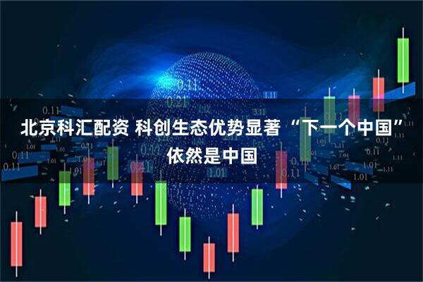 北京科汇配资 科创生态优势显著 “下一个中国”依然是中国
