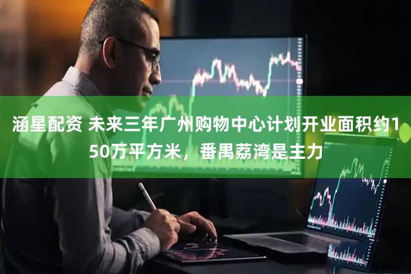 涵星配资 未来三年广州购物中心计划开业面积约150万平方米，番禺荔湾是主力