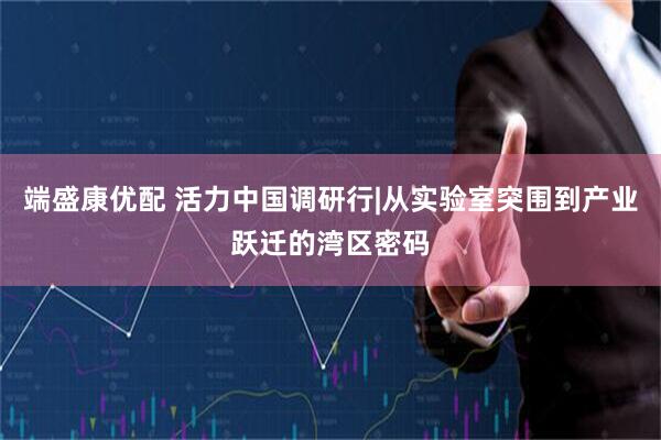 端盛康优配 活力中国调研行|从实验室突围到产业跃迁的湾区密码