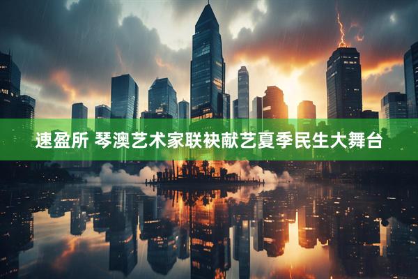速盈所 琴澳艺术家联袂献艺夏季民生大舞台