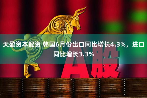 天盈资本配资 韩国6月份出口同比增长4.3%，进口同比增长3.3%