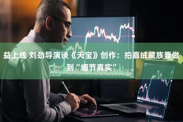 益上线 刘劲导演谈《天宝》创作：拍嘉绒藏族要做到“细节真实”