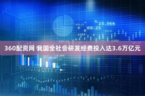 360配资网 我国全社会研发经费投入达3.6万亿元