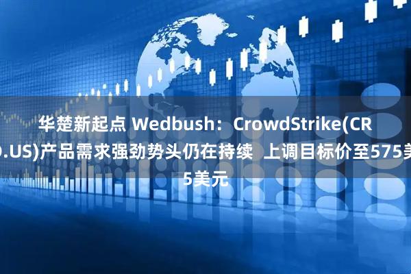 华楚新起点 Wedbush：CrowdStrike(CRWD.US)产品需求强劲势头仍在持续  上调目标价至575美元
