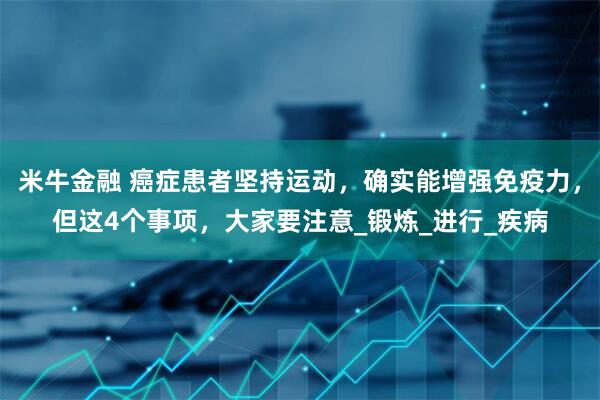 米牛金融 癌症患者坚持运动，确实能增强免疫力，但这4个事项，大家要注意_锻炼_进行_疾病