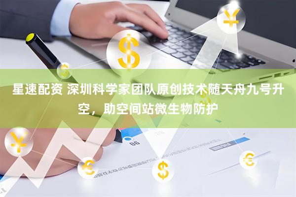 星速配资 深圳科学家团队原创技术随天舟九号升空，助空间站微生物防护