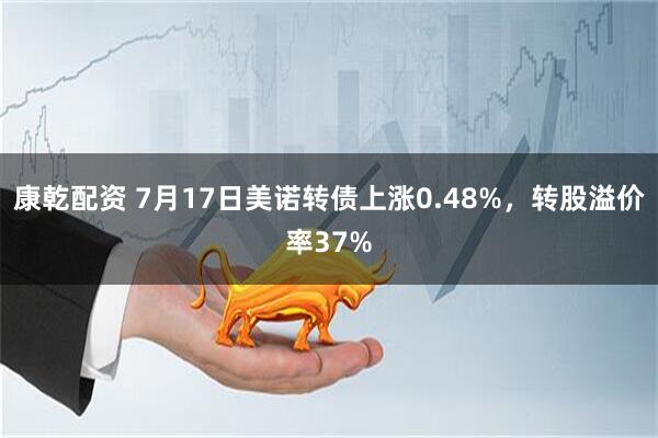 康乾配资 7月17日美诺转债上涨0.48%，转股溢价率37%