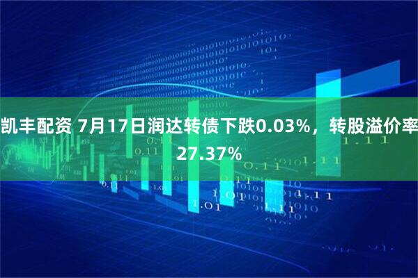 凯丰配资 7月17日润达转债下跌0.03%，转股溢价率27.37%