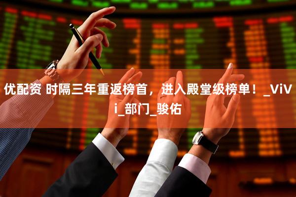 优配资 时隔三年重返榜首，进入殿堂级榜单！_ViVi_部门_骏佑