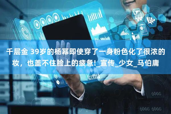 千层金 39岁的杨幂即使穿了一身粉色化了很浓的妆，也盖不住脸上的疲惫!_宣传_少女_马伯庸