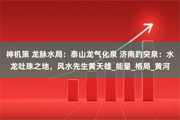 神机策 龙脉水局：泰山龙气化泉 济南趵突泉：水龙吐珠之地，风水先生黄天雄_能量_格局_黄河