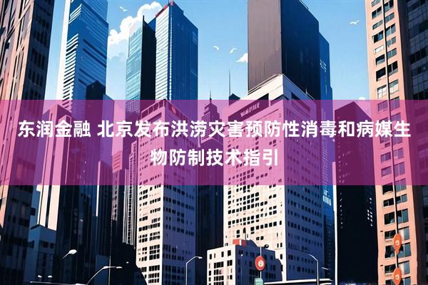 东润金融 北京发布洪涝灾害预防性消毒和病媒生物防制技术指引