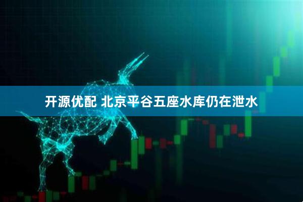 开源优配 北京平谷五座水库仍在泄水