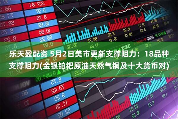 乐天盈配资 5月2日美市更新支撑阻力：18品种支撑阻力(金银铂钯原油天然气铜及十大货币对)