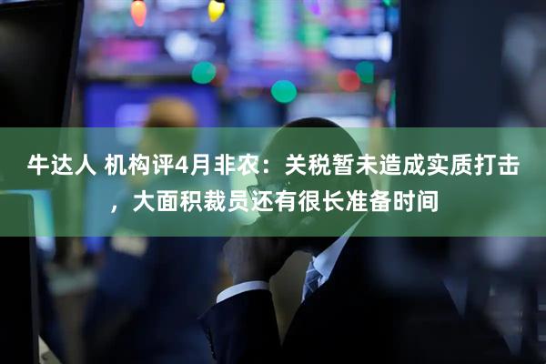 牛达人 机构评4月非农：关税暂未造成实质打击，大面积裁员还有很长准备时间