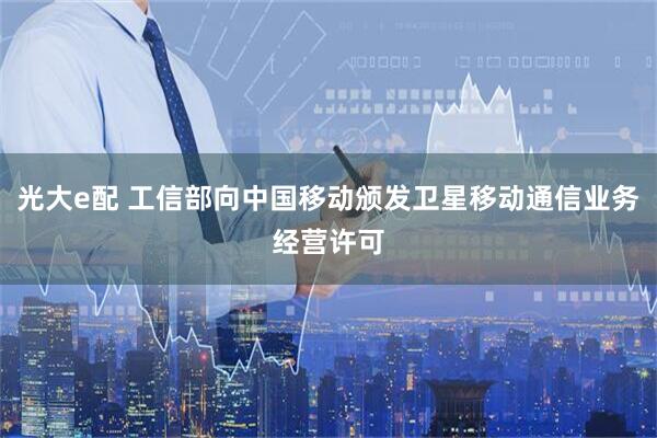 光大e配 工信部向中国移动颁发卫星移动通信业务经营许可