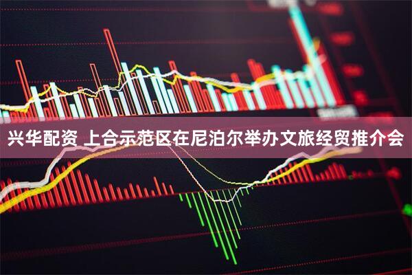 兴华配资 上合示范区在尼泊尔举办文旅经贸推介会