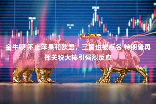金牛呗 不止苹果和欧盟，三星也被点名 特朗普再挥关税大棒引强烈反应