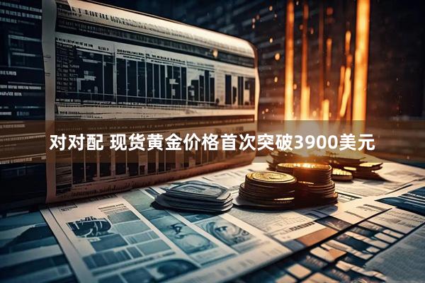 对对配 现货黄金价格首次突破3900美元