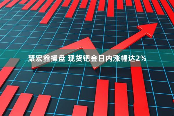 聚宏鑫操盘 现货钯金日内涨幅达2%
