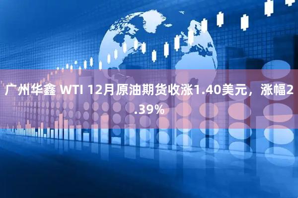 广州华鑫 WTI 12月原油期货收涨1.40美元，涨幅2.39%