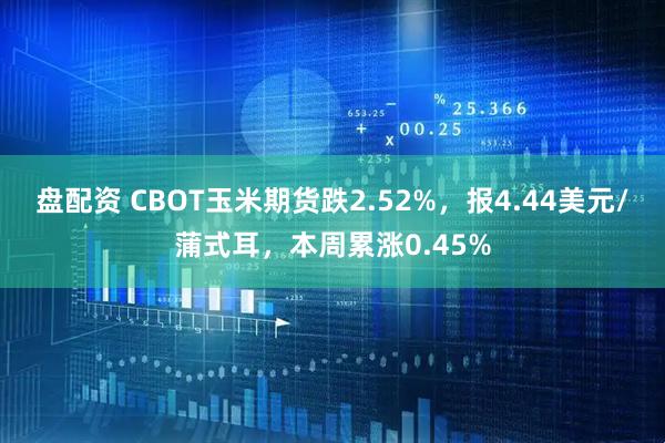 盘配资 CBOT玉米期货跌2.52%,报4.44美元/蒲式耳,本周累涨0.45%