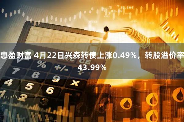 惠盈财富 4月22日兴森转债上涨0.49%，转股溢价率43.99%
