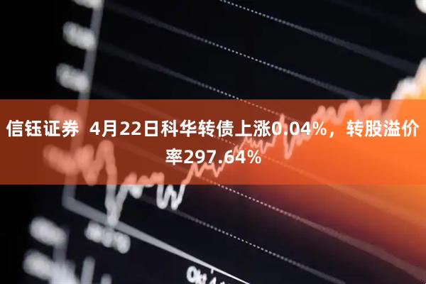 信钰证券  4月22日科华转债上涨0.04%，转股溢价率297.64%