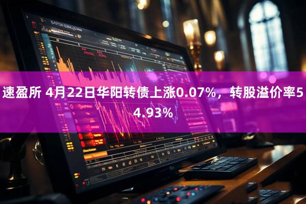 速盈所 4月22日华阳转债上涨0.07%，转股溢价率54.93%
