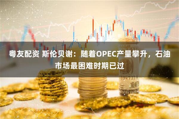 粤友配资 斯伦贝谢：随着OPEC产量攀升，石油市场最困难时期已过