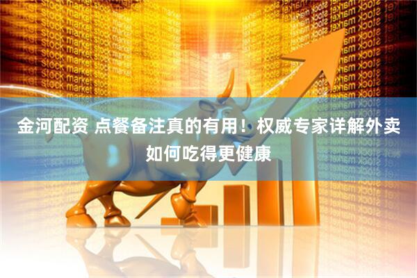 金河配资 点餐备注真的有用！权威专家详解外卖如何吃得更健康