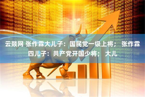 云燚网 张作霖大儿子：国民党一级上将； 张作霖四儿子：共产党开国少将； 大儿